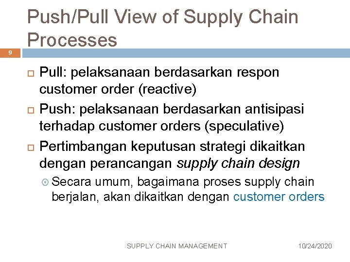 9 Push/Pull View of Supply Chain Processes Pull: pelaksanaan berdasarkan respon customer order (reactive)