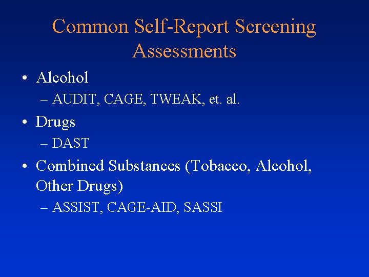 Common Self-Report Screening Assessments • Alcohol – AUDIT, CAGE, TWEAK, et. al. • Drugs