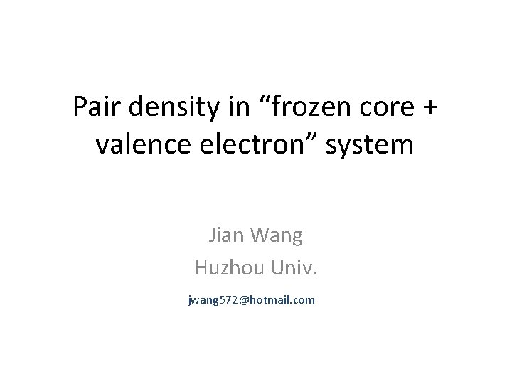 Pair density in “frozen core + valence electron” system Jian Wang Huzhou Univ. jwang