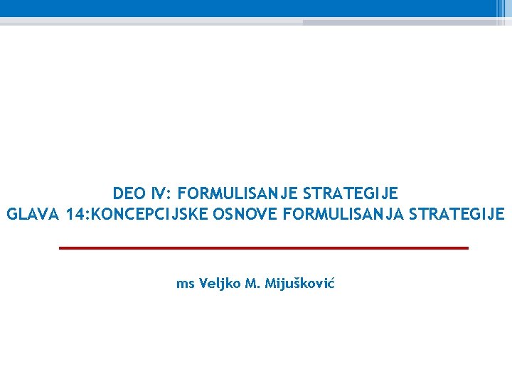 DEO IV: FORMULISANJE STRATEGIJE GLAVA 14: KONCEPCIJSKE OSNOVE FORMULISANJA STRATEGIJE ms Veljko M. Mijušković