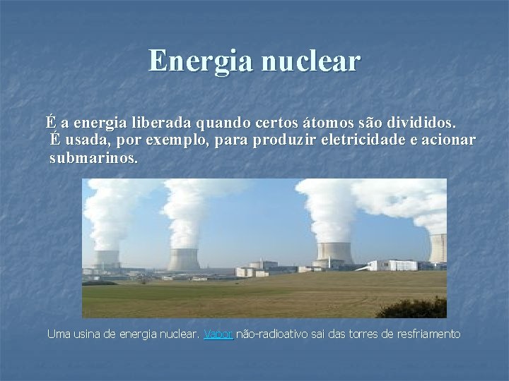 Energia nuclear É a energia liberada quando certos átomos são divididos. É usada, por