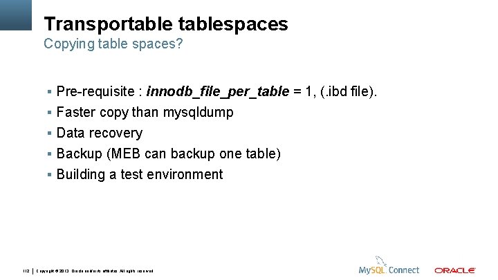 Transportablespaces Copying table spaces? Pre-requisite : innodb_file_per_table = 1, (. ibd file). Faster copy