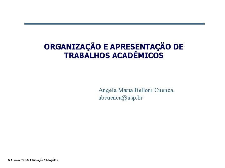 ORGANIZAÇÃO E APRESENTAÇÃO DE TRABALHOS ACADÊMICOS Angela Maria Belloni Cuenca abcuenca@usp. br © Acesso