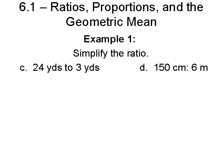 6. 1 – Ratios, Proportions, and the Geometric Mean Example 1: Simplify the ratio.