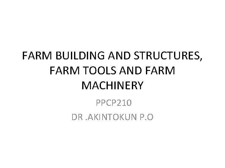 FARM BUILDING AND STRUCTURES, FARM TOOLS AND FARM MACHINERY PPCP 210 DR. AKINTOKUN P.