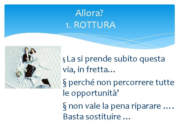 Allora? 1. ROTTURA § La si prende subito questa via, in fretta… § perché