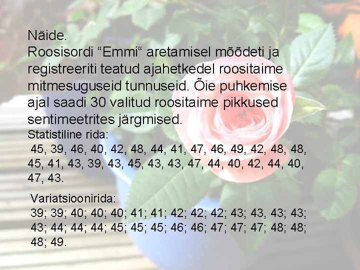 Näide. Roosisordi “Emmi“ aretamisel mõõdeti ja registreeriti teatud ajahetkedel roositaime mitmesuguseid tunnuseid. Õie puhkemise