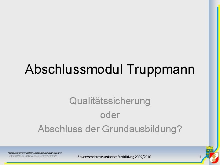 Abschlussmodul Truppmann Qualitätssicherung oder Abschluss der Grundausbildung? Feuerwehrkommandantenfortbildung 2009/2010 1 