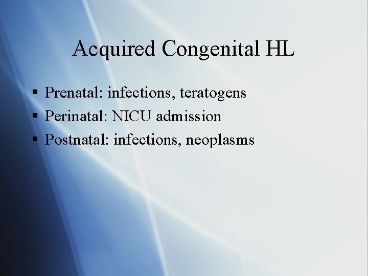 Acquired Congenital HL § Prenatal: infections, teratogens § Perinatal: NICU admission § Postnatal: infections,