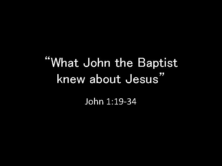 “What John the Baptist knew about Jesus” John 1: 19 -34 