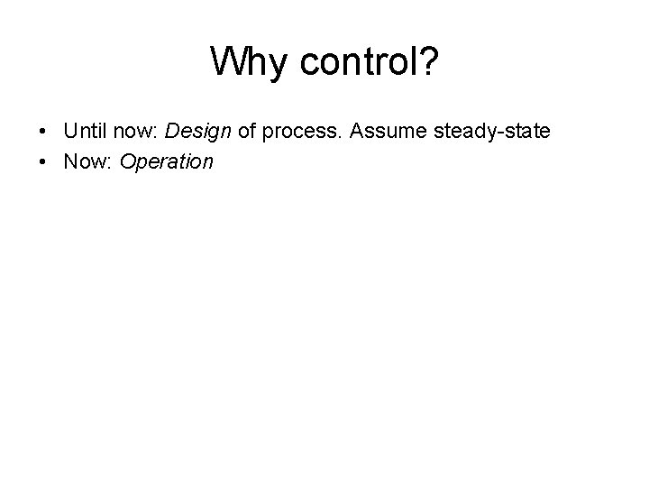 Why control? • Until now: Design of process. Assume steady-state • Now: Operation Why control? • Until now: Design of process. Assume steady-state • Now: Operation