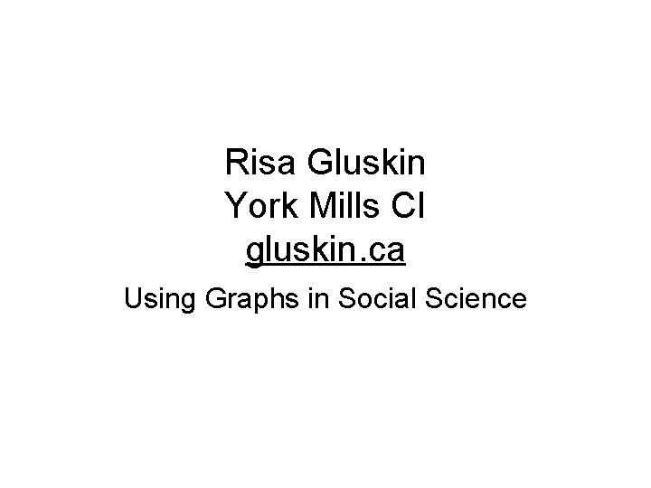 Risa Gluskin York Mills CI gluskin. ca Using Graphs in Social Science 