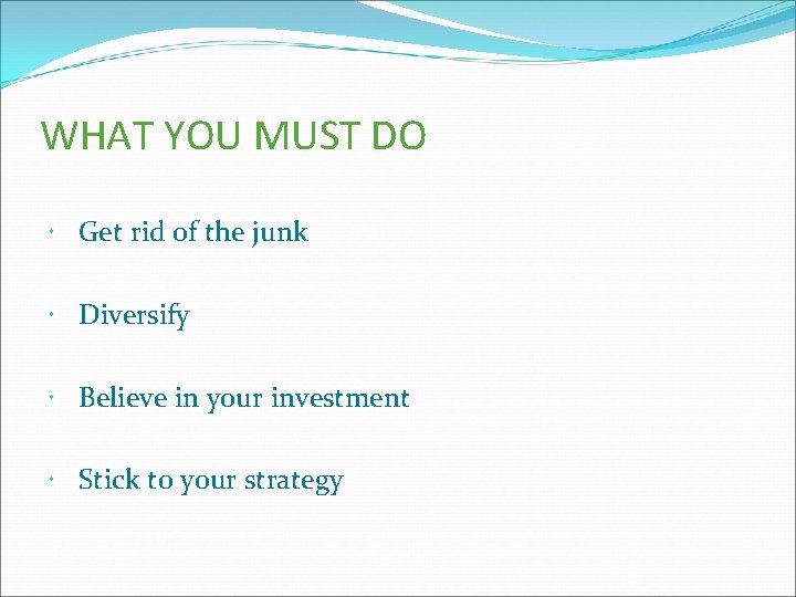 WHAT YOU MUST DO Get rid of the junk Diversify Believe in your investment