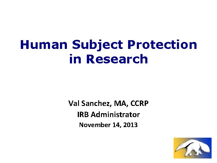 Human Subject Protection in Research Val Sanchez, MA, CCRP IRB Administrator November 14, 2013