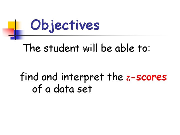 Objectives The student will be able to: find and interpret the z-scores of a