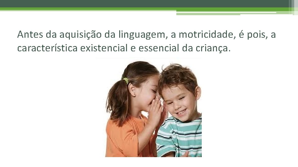 Antes da aquisição da linguagem, a motricidade, é pois, a característica existencial e essencial