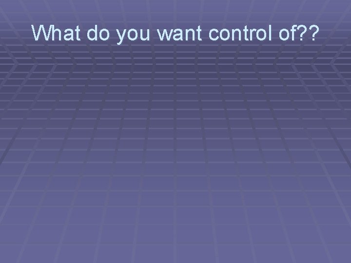 What do you want control of? ? 