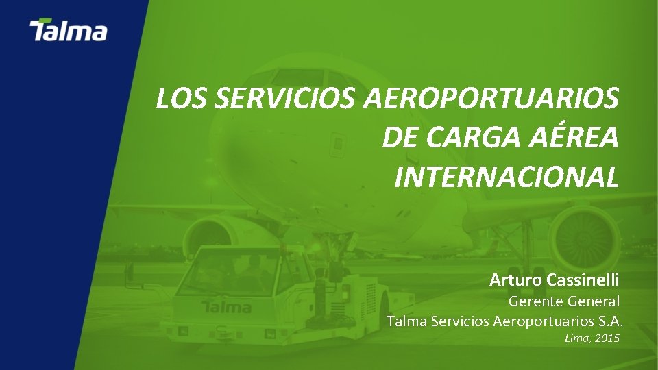 LOS SERVICIOS AEROPORTUARIOS DE CARGA AÉREA INTERNACIONAL Arturo Cassinelli Gerente General Talma Servicios Aeroportuarios LOS SERVICIOS AEROPORTUARIOS DE CARGA AÉREA INTERNACIONAL Arturo Cassinelli Gerente General Talma Servicios Aeroportuarios