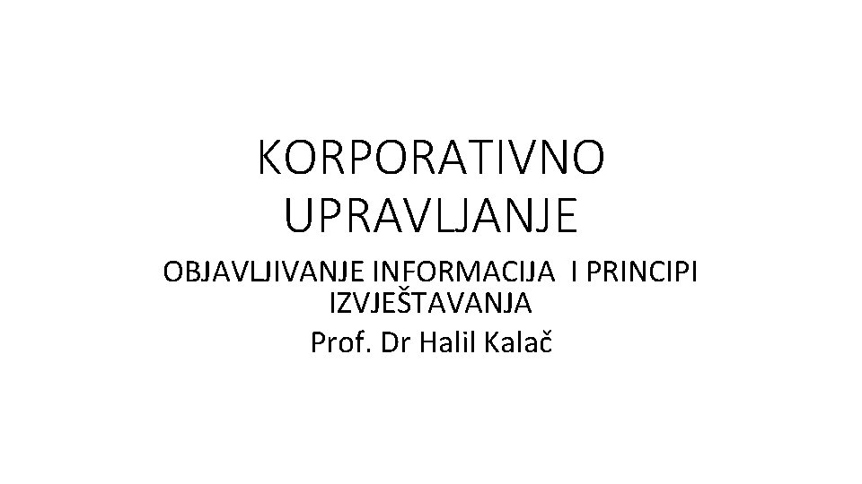 KORPORATIVNO UPRAVLJANJE OBJAVLJIVANJE INFORMACIJA I PRINCIPI IZVJEŠTAVANJA Prof. Dr Halil Kalač 