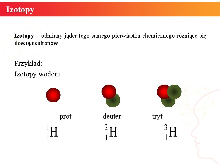 Izotopy – odmiany jąder tego samego pierwiastka chemicznego różniące się ilością neutronów Przykład: Izotopy