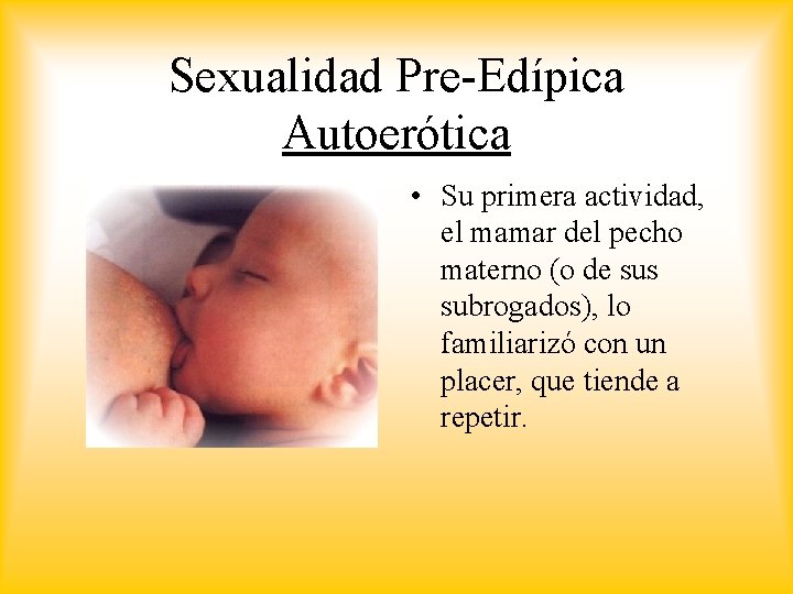 Sexualidad Pre-Edípica Autoerótica • Su primera actividad, el mamar del pecho materno (o de