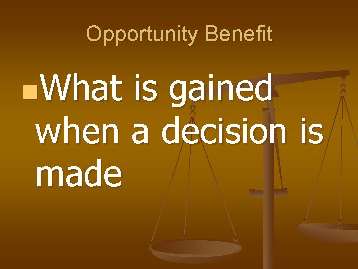 Opportunity Benefit n. What is gained when a decision is made 