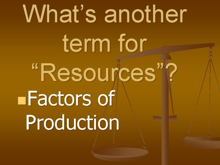 What’s another term for “Resources”? n. Factors of Production 