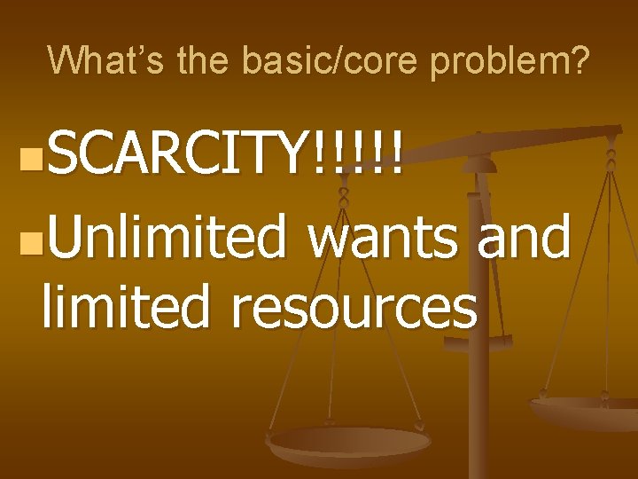 What’s the basic/core problem? n. SCARCITY!!!!! n. Unlimited wants and limited resources 