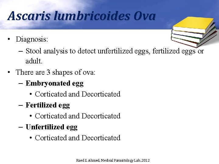 Ascaris lumbricoides Ova • Diagnosis: – Stool analysis to detect unfertilized eggs, fertilized eggs Ascaris lumbricoides Ova • Diagnosis: – Stool analysis to detect unfertilized eggs, fertilized eggs