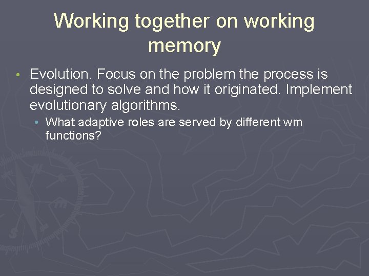 Working together on working memory • Evolution. Focus on the problem the process is