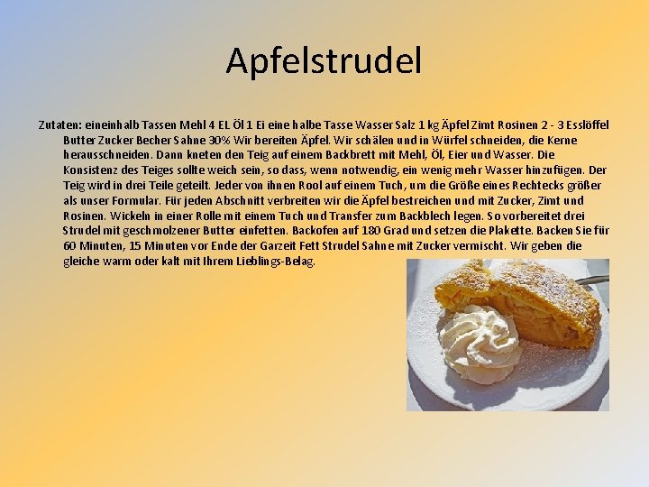 Apfelstrudel Zutaten: eineinhalb Tassen Mehl 4 EL Öl 1 Ei eine halbe Tasse Wasser