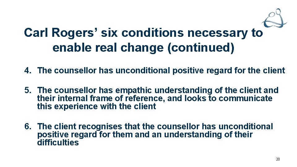 Carl Rogers’ six conditions necessary to enable real change (continued) 4. The counsellor has