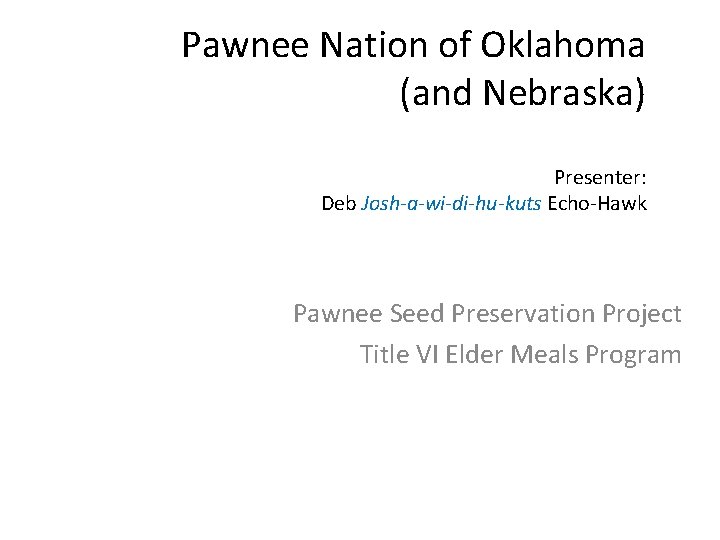 Pawnee Nation of Oklahoma (and Nebraska) Presenter: Deb Josh-a-wi-di-hu-kuts Echo-Hawk Pawnee Seed Preservation Project