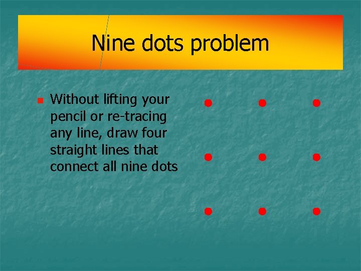 Nine dots problem n Without lifting your pencil or re-tracing any line, draw four Nine dots problem n Without lifting your pencil or re-tracing any line, draw four