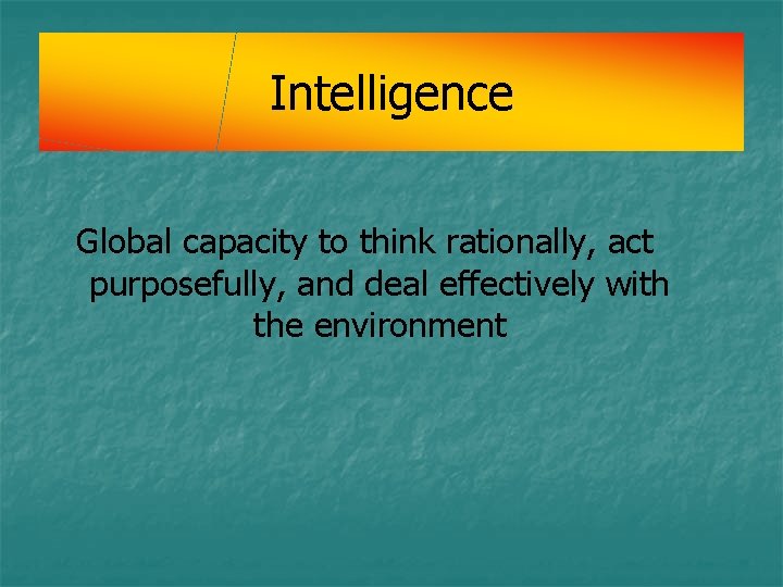 Intelligence Global capacity to think rationally, act purposefully, and deal effectively with the environment Intelligence Global capacity to think rationally, act purposefully, and deal effectively with the environment