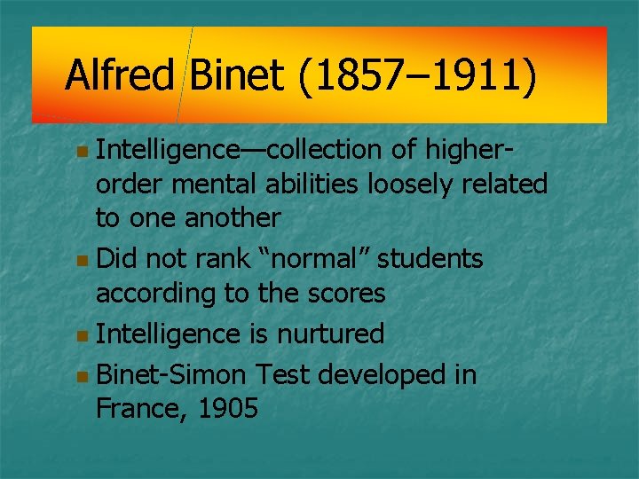 Alfred Binet (1857– 1911) Intelligence—collection of higherorder mental abilities loosely related to one another Alfred Binet (1857– 1911) Intelligence—collection of higherorder mental abilities loosely related to one another