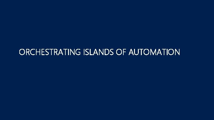 ORCHESTRATING ISLANDS OF AUTOMATION ORCHESTRATING ISLANDS OF AUTOMATION
