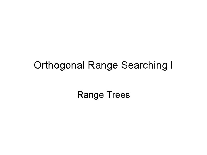 Orthogonal Range Searching I Range Trees 