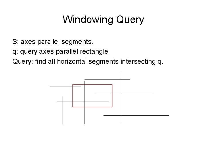 Windowing Query S: axes parallel segments. q: query axes parallel rectangle. Query: find all