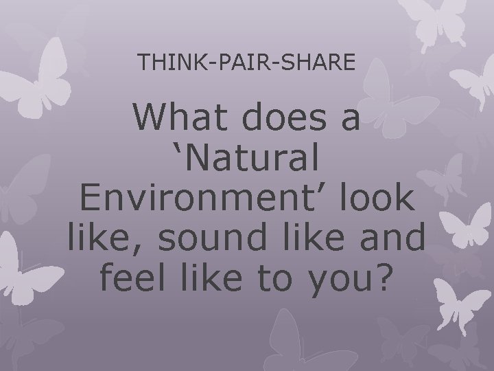 THINK-PAIR-SHARE What does a ‘Natural Environment’ look like, sound like and feel like to THINK-PAIR-SHARE What does a ‘Natural Environment’ look like, sound like and feel like to