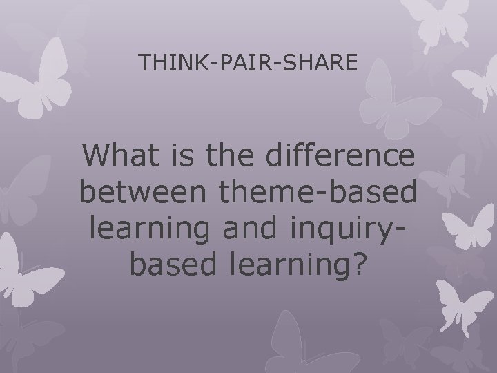 THINK-PAIR-SHARE What is the difference between theme-based learning and inquirybased learning? THINK-PAIR-SHARE What is the difference between theme-based learning and inquirybased learning?