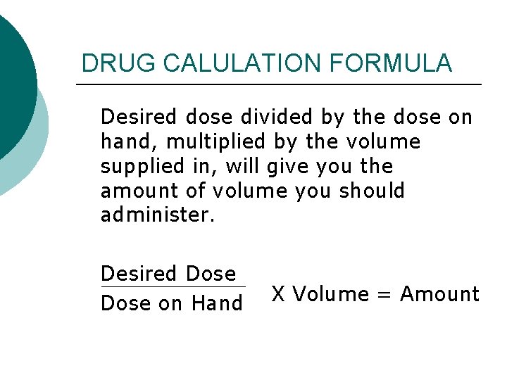 DRUG CALULATION FORMULA Desired dose divided by the dose on hand, multiplied by the DRUG CALULATION FORMULA Desired dose divided by the dose on hand, multiplied by the
