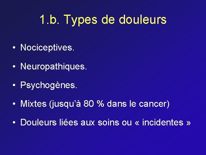 1. b. Types de douleurs • Nociceptives. • Neuropathiques. • Psychogènes. • Mixtes (jusqu’à