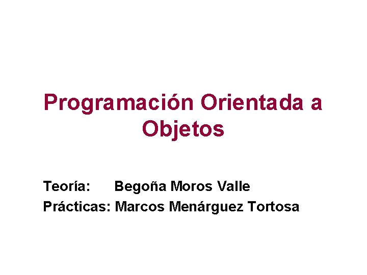 Programación Orientada a Objetos Teoría: Begoña Moros Valle Prácticas: Marcos Menárguez Tortosa 