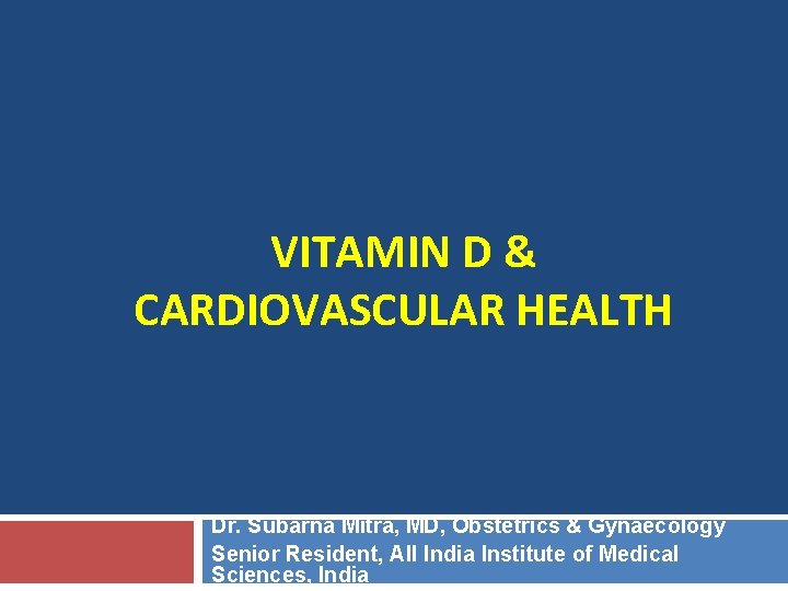 VITAMIN D & CARDIOVASCULAR HEALTH Dr. Subarna Mitra, MD, Obstetrics & Gynaecology Senior Resident,