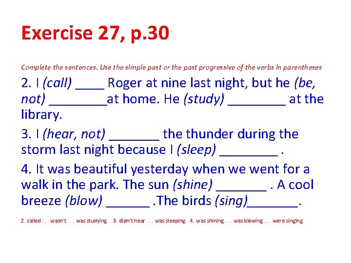 Exercise 27, p. 30 Complete the sentences. Use the simple past or the past Exercise 27, p. 30 Complete the sentences. Use the simple past or the past