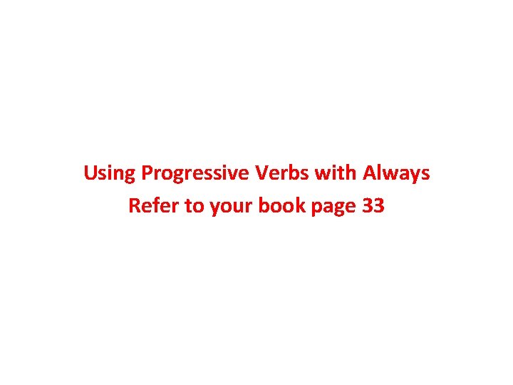 Using Progressive Verbs with Always Refer to your book page 33 Using Progressive Verbs with Always Refer to your book page 33