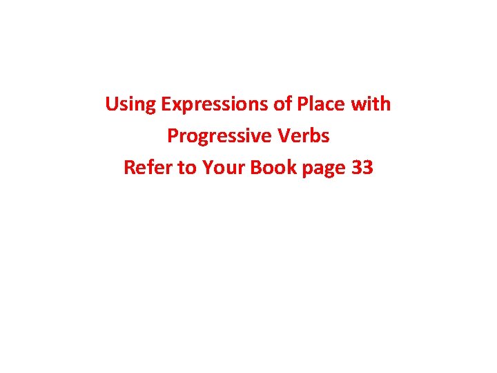 Using Expressions of Place with Progressive Verbs Refer to Your Book page 33 Using Expressions of Place with Progressive Verbs Refer to Your Book page 33
