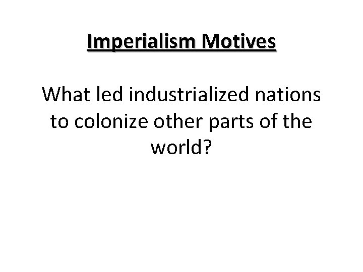 Imperialism Motives What led industrialized nations to colonize other parts of the world? Imperialism Motives What led industrialized nations to colonize other parts of the world?