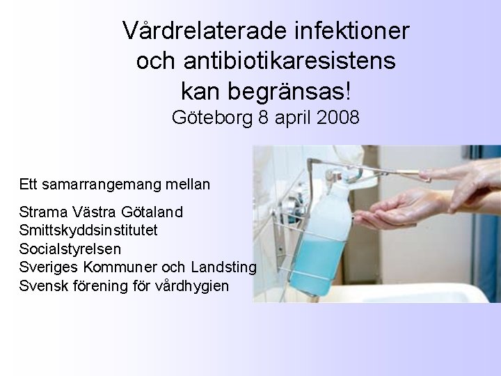 Vårdrelaterade infektioner och antibiotikaresistens kan begränsas! Göteborg 8 april 2008 Ett samarrangemang mellan Strama